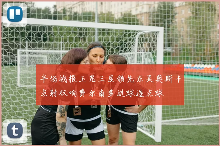 半场战报玉昆三度领先东吴奥斯卡点射双响费尔南多进球造点球