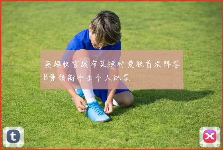 英超收官战布莱顿对曼联首发阵容B费领衔冲击个人纪录
