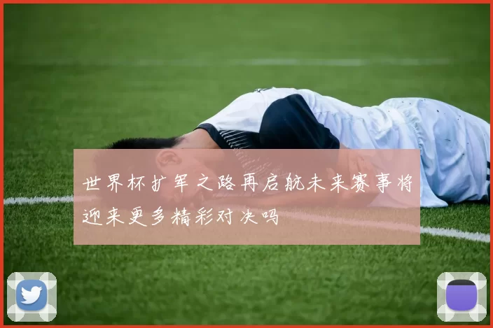 世界杯扩军之路再启航未来赛事将迎来更多精彩对决吗