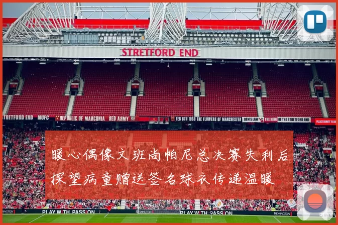 暖心偶像文班尚帕尼总决赛失利后探望病童赠送签名球衣传递温暖