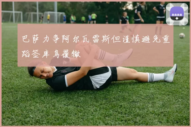 巴萨力争阿尔瓦雷斯但谨慎避免重蹈签库鸟覆辙