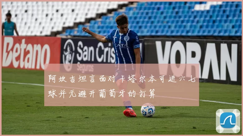 阿坎吉坦言面对卡塔尔本可进六七球并无避开葡萄牙的打算