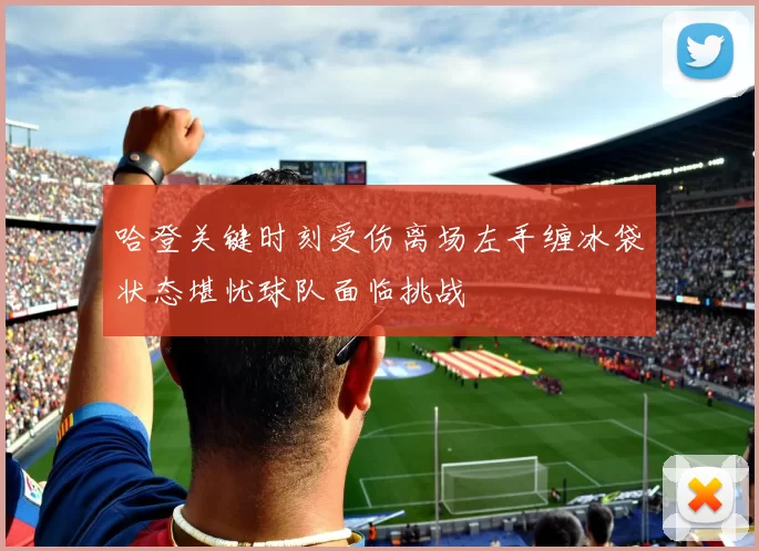哈登关键时刻受伤离场左手缠冰袋状态堪忧球队面临挑战