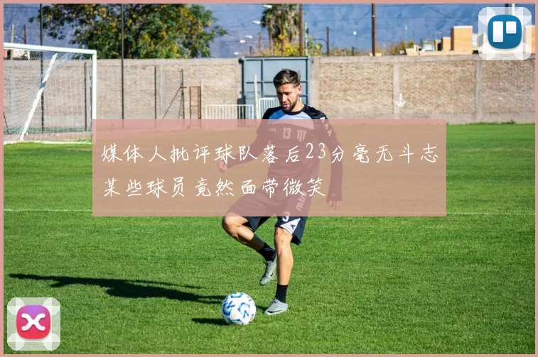 媒体人批评球队落后23分毫无斗志某些球员竟然面带微笑