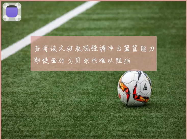 芬奇谈文班表现强调冲击篮筐能力即使面对戈贝尔也难以阻挡