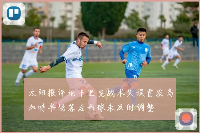 太阳报评论卡里克战术失误首发乌加特半场落后两球未及时调整