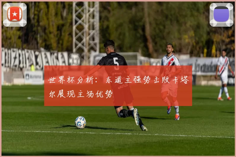 世界杯分析:东道主强势击败卡塔尔展现主场优势