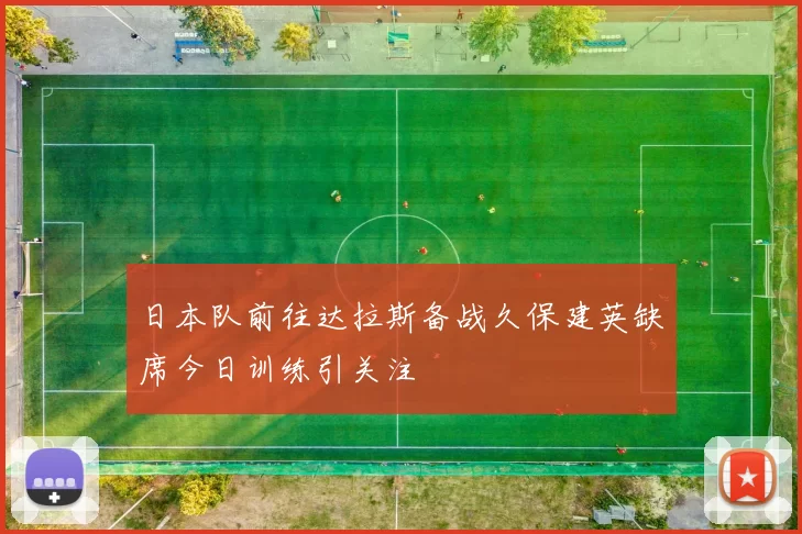 日本队前往达拉斯备战久保建英缺席今日训练引关注