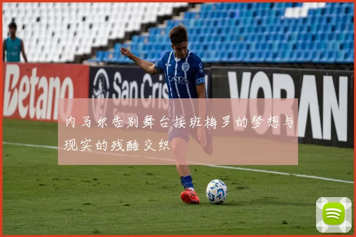 内马尔告别舞台接班梅罗的梦想与现实的残酷交织