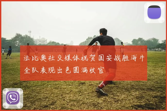 法比奥社交媒体祝贺国安战胜海牛全队表现出色圆满收官
