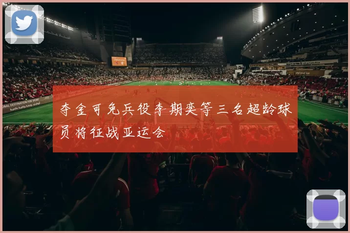 夺金可免兵役李期奕等三名超龄球员将征战亚运会