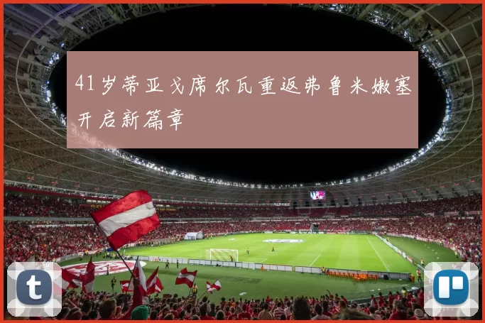 41岁蒂亚戈席尔瓦重返弗鲁米嫩塞开启新篇章