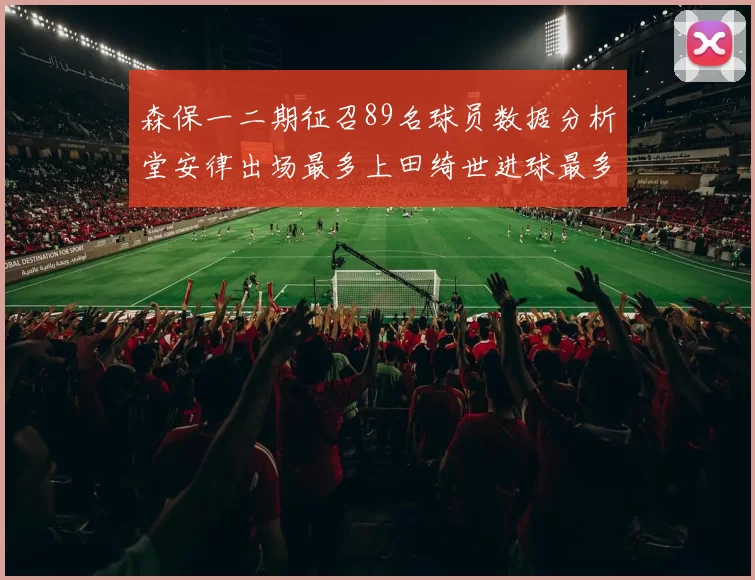 森保一二期征召89名球员数据分析堂安律出场最多上田绮世进球最多