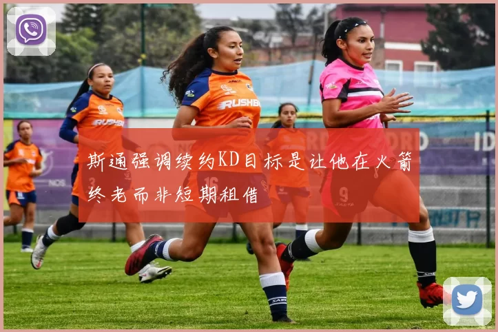 斯通强调续约KD目标是让他在火箭终老而非短期租借