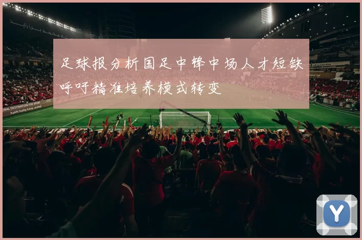 足球报分析国足中锋中场人才短缺呼吁精准培养模式转变