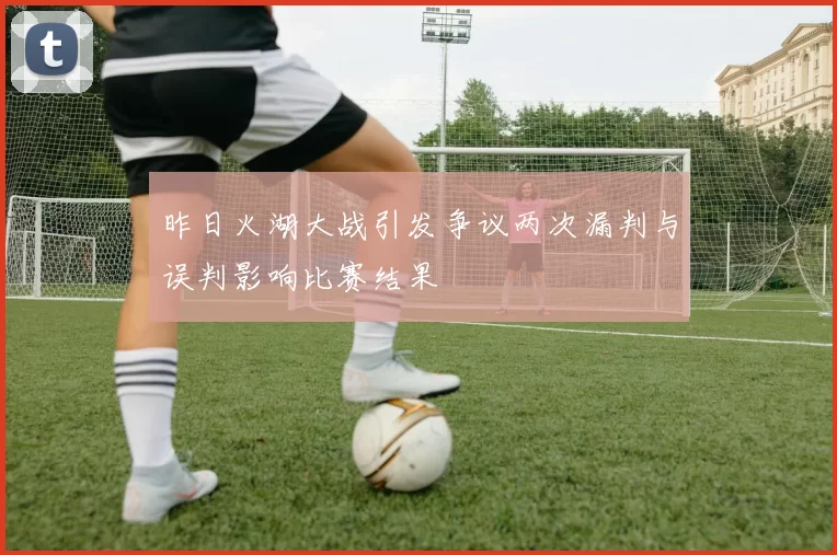 昨日火湖大战引发争议两次漏判与误判影响比赛结果