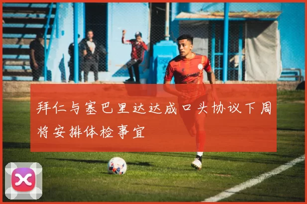 拜仁与塞巴里达达成口头协议下周将安排体检事宜