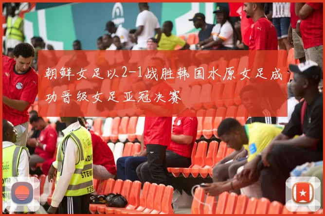 朝鲜女足以2-1战胜韩国水原女足成功晋级女足亚冠决赛