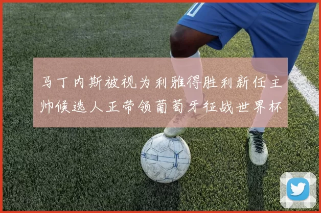 马丁内斯被视为利雅得胜利新任主帅候选人正带领葡萄牙征战世界杯