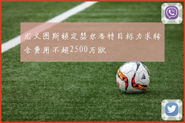 尤文图斯锁定瑟尔洛特目标力求转会费用不超2500万欧